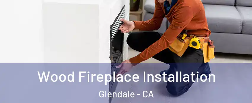  Wood Fireplace Installation Glendale - CA